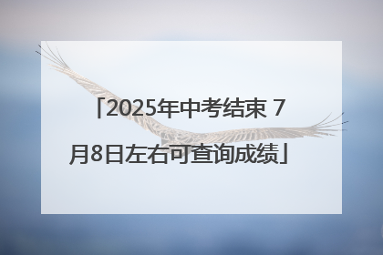 2025年中考结束 7月8日左右可查询成绩