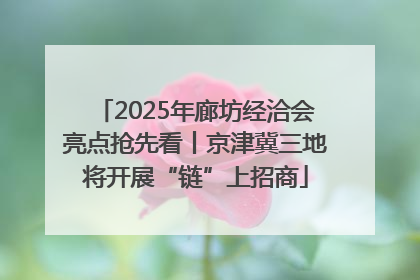 2025年廊坊经洽会亮点抢先看丨京津冀三地将开展“链”上招商