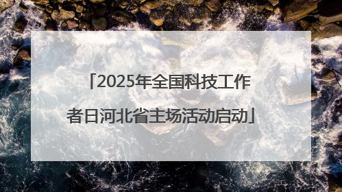 2025年全国科技工作者日河北省主场活动启动