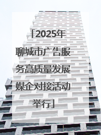 2025年聊城市广告服务高质量发展媒企对接活动举行