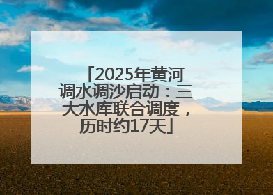 2025年黄河调水调沙启动：三大水库联合调度，历时约17天