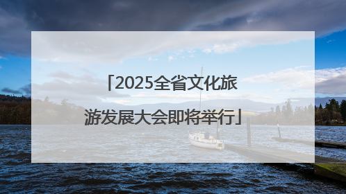 2025全省文化旅游发展大会即将举行