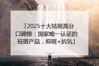 2025十大祛斑高分口碑榜：国家唯一认证的祛斑产品，抑斑+抗氧