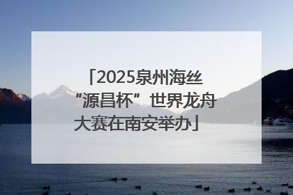 2025泉州海丝“源昌杯”世界龙舟大赛在南安举办