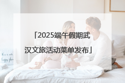 2025端午假期武汉文旅活动菜单发布