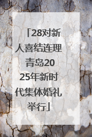 28对新人喜结连理 青岛2025年新时代集体婚礼举行