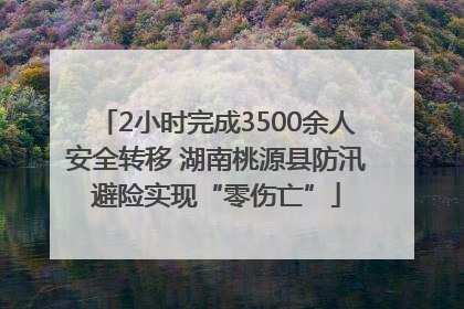 2小时完成3500余人安全转移 湖南桃源县防汛避险实现“零伤亡”
