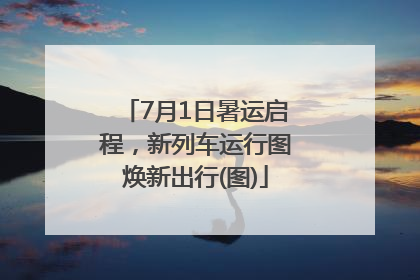 7月1日暑运启程，新列车运行图焕新出行(图)
