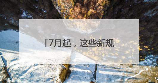 7月起，这些新规将影响你我生活！