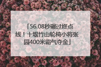 56.08秒碾过终点线！十堰竹山轮椅小将张园400米霸气夺金