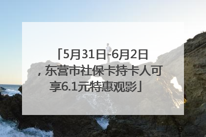 5月31日-6月2日，东营市社保卡持卡人可享6.1元特惠观影