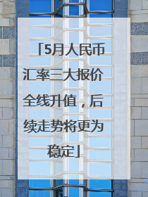 5月人民币汇率三大报价全线升值，后续走势将更为稳定