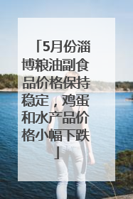 5月份淄博粮油副食品价格保持稳定，鸡蛋和水产品价格小幅下跌
