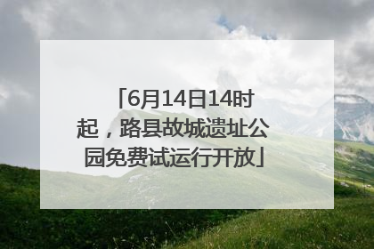 6月14日14时起，路县故城遗址公园免费试运行开放
