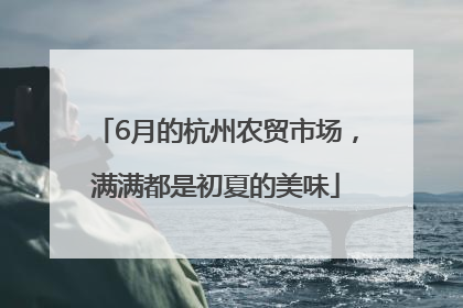 6月的杭州农贸市场，满满都是初夏的美味