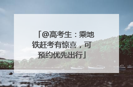 @高考生：乘地铁赶考有惊喜，可预约优先出行