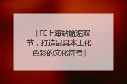 FE上海站邂逅双节，打造最具本土化色彩的文化符号