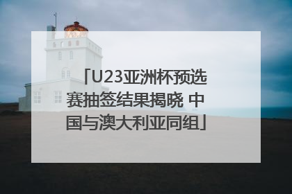U23亚洲杯预选赛抽签结果揭晓 中国与澳大利亚同组